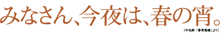 みなさん、今夜は、春の宵。(中也詩 「春宵感懐」より)